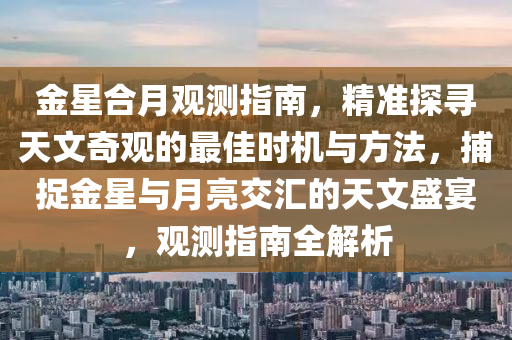 金星合月觀測(cè)指南，精準(zhǔn)探尋天文奇觀的最佳時(shí)機(jī)與方法，捕捉金星與月亮交匯的天文盛宴，觀測(cè)指南全解析