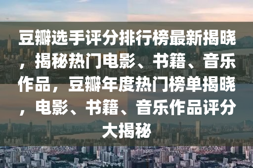 豆瓣選手評分排行榜最新揭曉，揭秘?zé)衢T電影、書籍、音樂作品，豆瓣年度熱門榜單揭曉，電影、書籍、音樂作品評分大揭秘