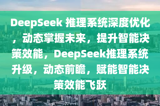 DeepSeek 推理系統(tǒng)深度優(yōu)化，動(dòng)態(tài)掌握未來(lái)，提升智能決策效能，DeepSeek推理系統(tǒng)升級(jí)，動(dòng)態(tài)前瞻，賦能智能決策效能飛躍