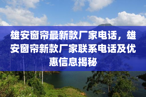 雄安窗簾最新款廠家電話，雄安窗簾新款廠家聯(lián)系電話及優(yōu)惠信息揭秘