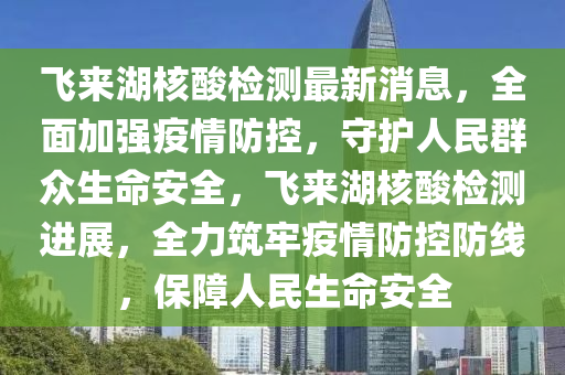 飛來湖核酸檢測最新消息，全面加強(qiáng)疫情防控，守護(hù)人民群眾生命安全，飛來湖核酸檢測進(jìn)展，全力筑牢疫情防控防線，保障人民生命安全