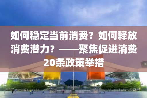 如何穩(wěn)定當前消費？如何釋放消費潛力？——聚焦促進消費20條政策舉措液壓動力機械,元件制造