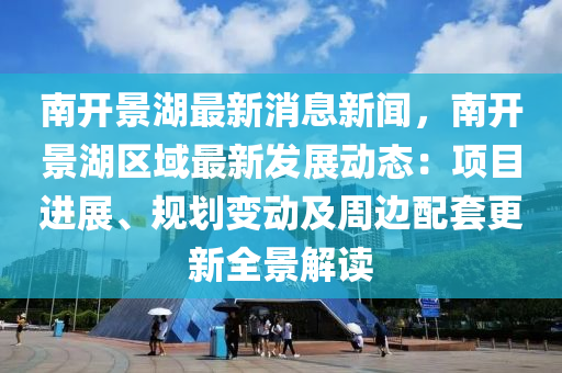 南開景湖最新消息新聞，南開景湖區(qū)域最新發(fā)展動態(tài)：項目進展、規(guī)劃變動及周邊配套更新全景解讀