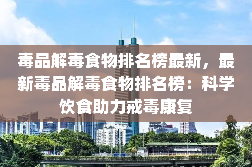 毒品解毒食物排名榜最新，最新毒品解毒食物排名榜：科學飲食助力戒毒康復