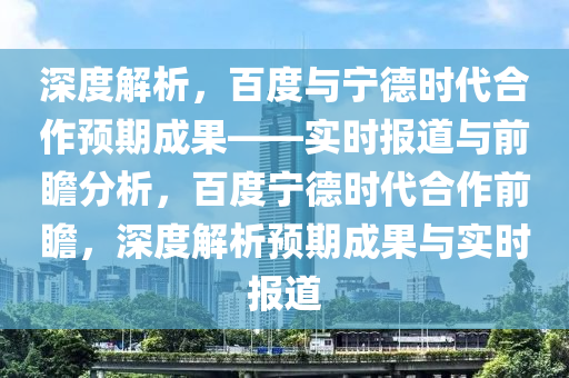 深度解析，百度與寧德時代合作預(yù)期成果——實時報道與前瞻分析，百度寧德時代合作前瞻，深度解析預(yù)期成果與實時報道