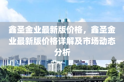 鑫圣金業(yè)最新版價(jià)格，鑫圣金業(yè)最新版價(jià)格詳解及市場(chǎng)動(dòng)態(tài)分析液壓動(dòng)力機(jī)械,元件制造