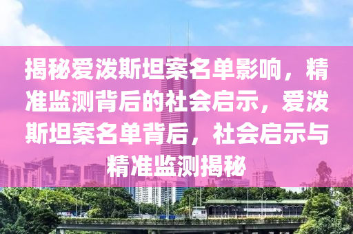 揭秘愛潑斯坦案名單影響，精準監(jiān)測背后的社會啟示，愛潑斯坦案名單背后，社會啟示與精準監(jiān)測揭秘