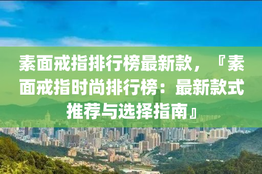 素面戒指排行榜最新款，『素面戒指時(shí)尚排行榜：最新款式推薦與選擇指南』液壓動(dòng)力機(jī)械,元件制造