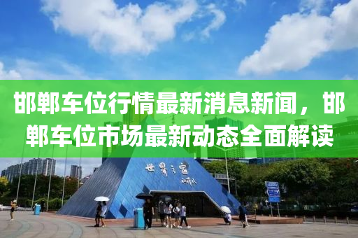 邯鄲車位行情最新消息新聞液壓動力機械,元件制造，邯鄲車位市場最新動態(tài)全面解讀