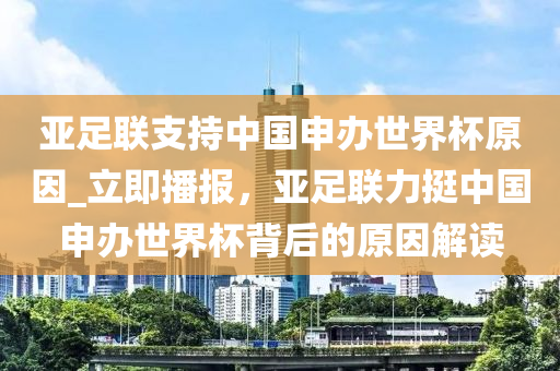 亞足聯(lián)支持中國申辦世界杯原因_立即播報(bào)，亞足聯(lián)力挺中國申辦世界杯背后的原因解讀