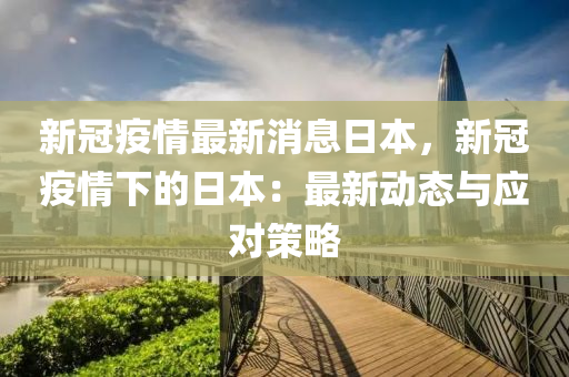 新冠疫情最新消息日本，新冠疫情下的日本：最新動態(tài)與應(yīng)對策略