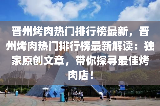 晉州烤肉熱門排行榜最新，晉州烤肉熱門排行榜最新解讀：獨家原創(chuàng)文章，帶你探尋最佳烤肉店！