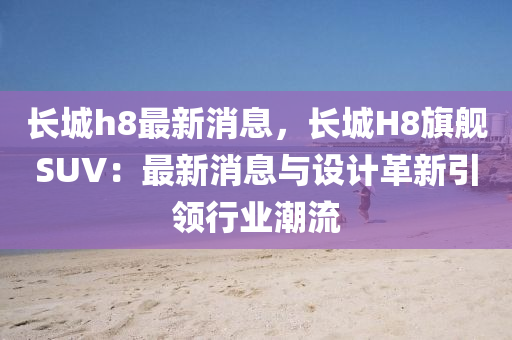 長(zhǎng)城h8最新消息，長(zhǎng)城H8旗艦液壓動(dòng)力機(jī)械,元件制造SUV：最新消息與設(shè)計(jì)革新引領(lǐng)行業(yè)潮流