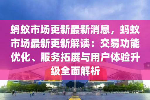 螞蟻市場更新最新消息，螞蟻市場最新更新解讀：交易功能優(yōu)化、服務(wù)拓展與用戶體驗升級全面解析液壓動力機械,元件制造