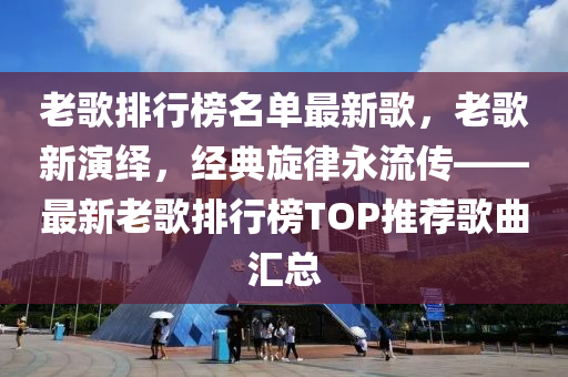 老歌排行榜名單最新歌，老歌新演繹，經(jīng)典旋律永流傳——最新老歌排行榜TOP推薦歌曲匯總