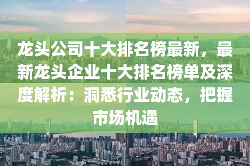 龍頭公司十大排名榜最新，最新龍頭企業(yè)十大排名榜單及深度解析：洞悉行業(yè)動態(tài)，把握市場機(jī)遇液壓動力機(jī)械,元件制造