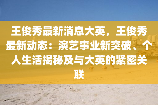 王俊秀最新消息大英，王俊秀最新動態(tài)：演藝事業(yè)新突破、個人生活揭秘及與大英的緊密關(guān)聯(lián)液壓動力機(jī)械,元件制造