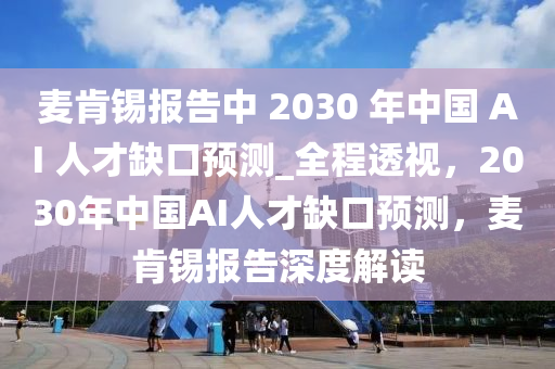 麥肯錫報告中 2030 年中國 AI 人才缺口預測_全程透視，2030年中國AI人才缺口預測，麥肯錫報告深度解讀