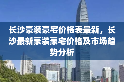 長沙豪裝豪宅價格表最新，長沙最新豪裝豪宅價格及市場趨勢分析液壓動力機(jī)械,元件制造