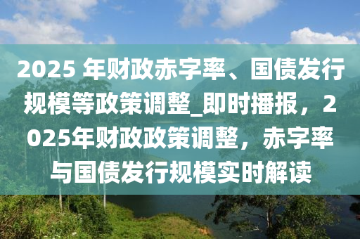 2025 年財政赤字率、國債發(fā)行規(guī)模等政策調(diào)整_即時播報，2025年財政政策調(diào)整，赤字率與國債發(fā)行規(guī)模實時解讀液壓動力機(jī)械,元件制造