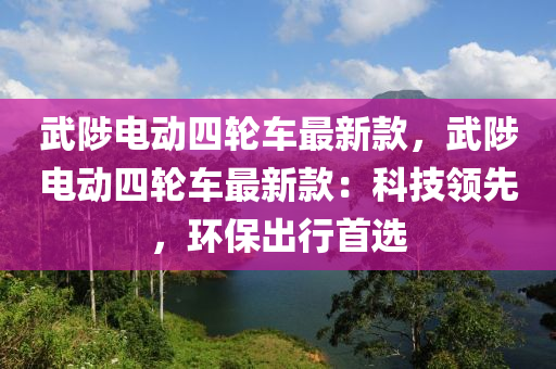 武陟電動四輪車最新款，武陟電動四輪車最新款：科技領(lǐng)先，環(huán)保出行首選