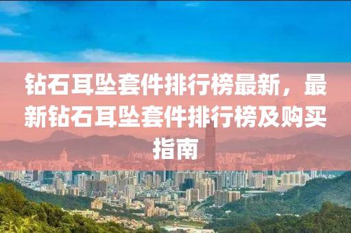 鉆石耳墜套件排行榜最新，最新鉆石耳墜套件排行榜及購買指南液壓動力機械,元件制造