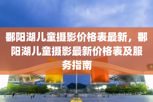 鄱陽湖兒童攝影價格表最新，鄱陽湖兒童攝影最新價格表及服務指南