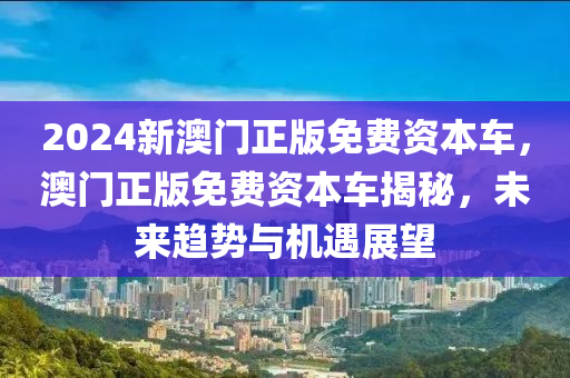 2024新澳門正版免費資本車，澳門正版免費資本車揭秘，未來趨勢與機遇展望液壓動力機械,元件制造