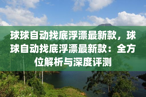 球球自動找底浮漂最新款，球球自動找底浮漂最新款：全方位解析與深度評測