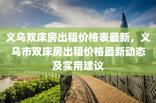 義烏雙床房出租價格表最新，義烏市雙床房出租價格最新動態(tài)及實用建議