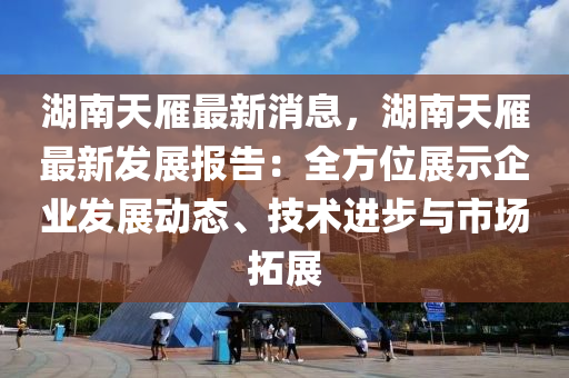 湖南天雁最新消息，湖南天雁最新發(fā)展報告：全方位展示企業(yè)發(fā)展動態(tài)、技術(shù)進(jìn)步與市場拓展