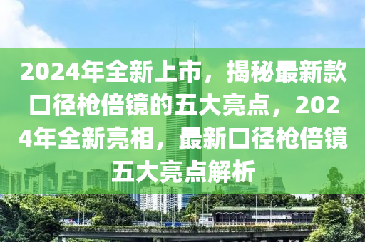 2024年全新上市，揭秘最新款口徑槍倍鏡的五大亮點，2024年全新亮相，最新口徑槍倍鏡五大亮點解析