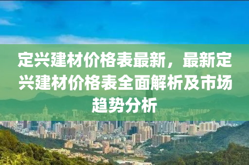 定興建材價格表最新，最新定興建材價格表全面解析及市場趨勢分析