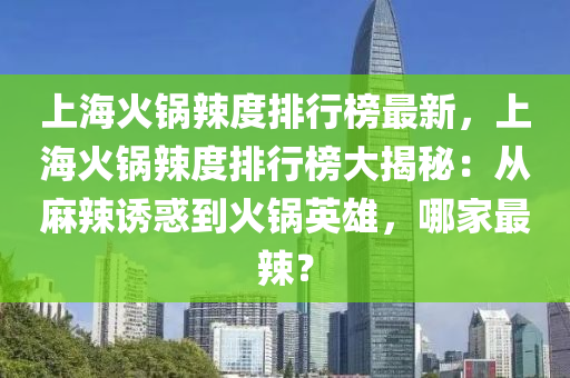 上海火鍋辣度排行榜最新，上?；疱伬倍扰判邪翊蠼颐兀簭穆槔闭T惑到火鍋英雄，哪家最辣？