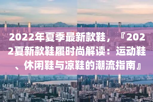 2022年夏季最新款鞋，『2022夏新款鞋履時尚解讀：運動鞋、休閑鞋與涼鞋的潮流指南』