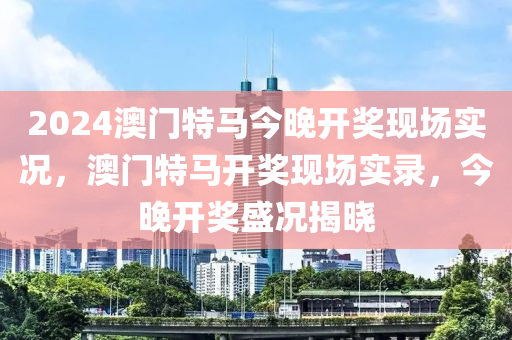 2024澳門特馬今晚開(kāi)獎(jiǎng)現(xiàn)場(chǎng)實(shí)況，澳門液壓動(dòng)力機(jī)械,元件制造特馬開(kāi)獎(jiǎng)現(xiàn)場(chǎng)實(shí)錄，今晚開(kāi)獎(jiǎng)盛況揭曉