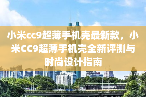 小米cc9超薄手機(jī)殼最新款，小米CC9超薄手機(jī)殼全新評(píng)測與時(shí)尚設(shè)計(jì)指南