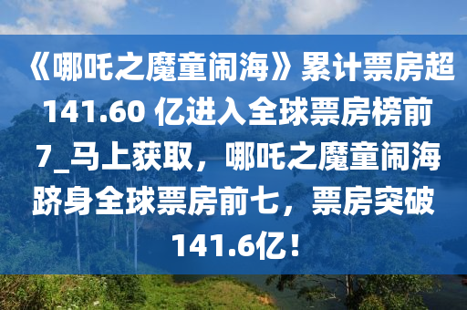 《哪吒之魔童鬧?！防塾嬈狈砍?141.60 億進入全球票房榜前 7_馬上獲取，哪吒之魔童鬧海躋身全球票房前七，票房突破141.6億！