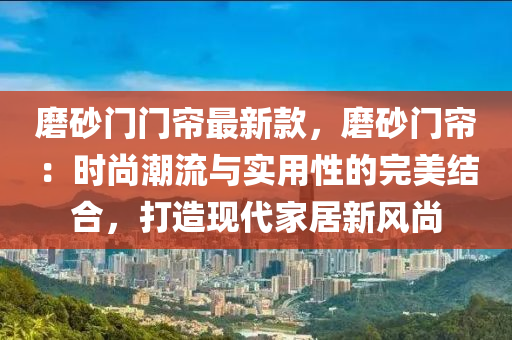 磨砂門門簾最新款，磨砂門簾：時(shí)尚潮流與實(shí)用性的完美結(jié)合，打造現(xiàn)代家居新風(fēng)尚