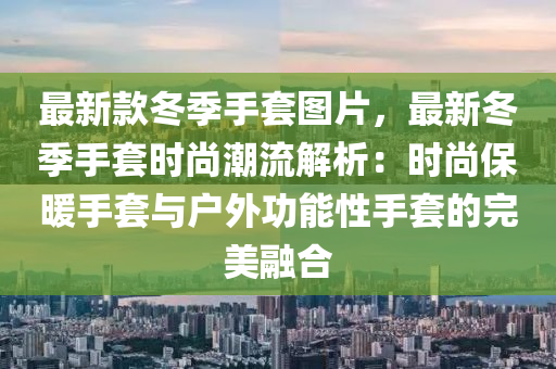 最新款冬季手套圖片，最新冬季手套時尚潮流解析：時尚保暖手套與戶外功能性手套的完美融合