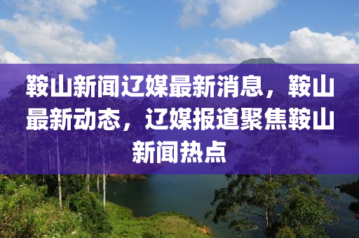 鞍山新聞遼媒最新消息，鞍山最新動態(tài)，遼媒報道聚焦鞍山新聞熱點