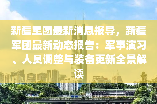 新疆軍團最新消息報導，新疆軍團最新動態(tài)報告：軍事演習、人員調(diào)整與裝備更新全景解讀