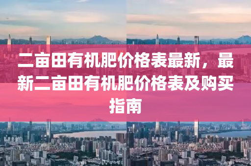 二畝田有機(jī)肥價格表最新，最新二畝田有機(jī)肥價格表及購買指南