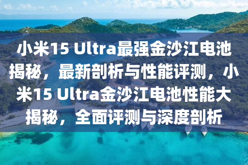 小米液壓動(dòng)力機(jī)械,元件制造15 Ultra最強(qiáng)金沙江電池揭秘，最新剖析與性能評(píng)測(cè)，小米15 Ultra金沙江電池性能大揭秘，全面評(píng)測(cè)與深度剖析