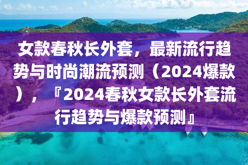 女款春秋長外套，最新流行趨勢與時尚潮流預(yù)測（2024爆款），『2024春秋女款長外套流行趨勢與爆款預(yù)測』液壓動力機械,元件制造