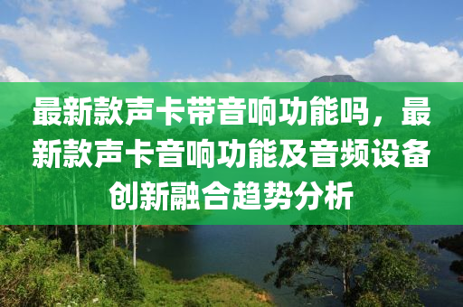 最新款聲卡帶音響功能嗎，最新款聲卡音響功液壓動力機械,元件制造能及音頻設備創(chuàng)新融合趨勢分析