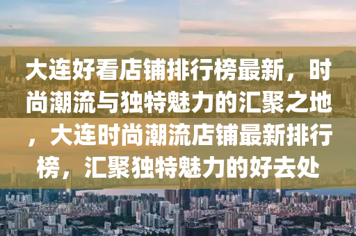 大連好看店鋪排行榜最新，時尚潮流與獨特魅力的匯聚之地，大連時尚潮流店鋪最新排行榜，匯聚獨特魅力的好去處