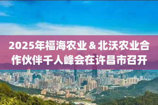 2025年福海農(nóng)業(yè)＆北沃農(nóng)業(yè)合作伙伴千人峰會液壓動(dòng)力機(jī)械,元件制造在許昌市召開