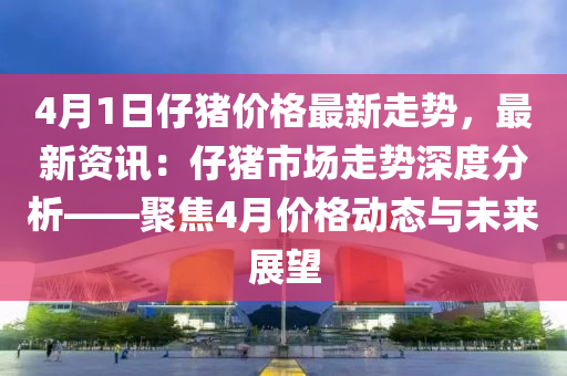 4月1日仔豬價格最新走勢，液壓動力機械,元件制造最新資訊：仔豬市場走勢深度分析——聚焦4月價格動態(tài)與未來展望