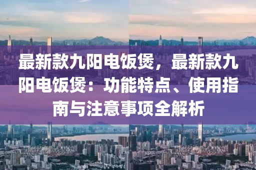 最新款九陽電飯煲，最新款九陽電飯煲：功能特點、使用指南與注意事項全解析液壓動力機械,元件制造